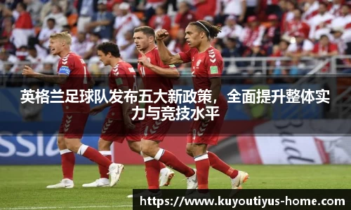 英格兰足球队发布五大新政策，全面提升整体实力与竞技水平