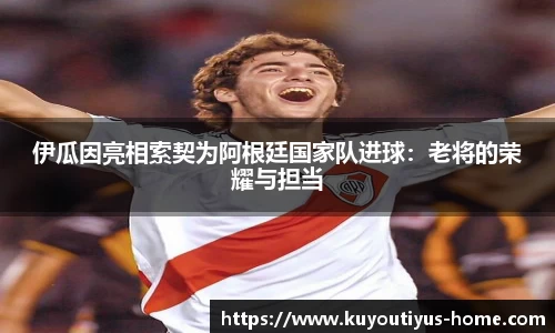 伊瓜因亮相索契为阿根廷国家队进球：老将的荣耀与担当