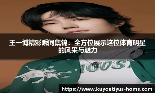 王一博精彩瞬间集锦：全方位展示这位体育明星的风采与魅力