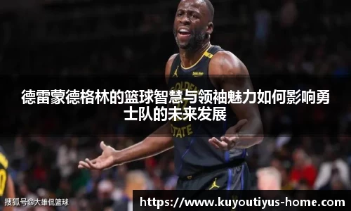 德雷蒙德格林的篮球智慧与领袖魅力如何影响勇士队的未来发展